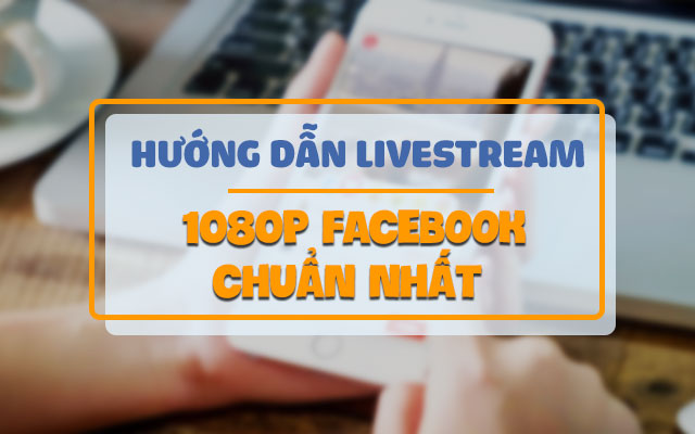 Hướng Dẫn Live Stream 1080p Facebook Chuẩn Nhất 2021 Cực Đơn Giản